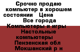 Срочно продаю компьютер в хорошем состоянии › Цена ­ 25 000 - Все города Компьютеры и игры » Настольные компьютеры   . Пензенская обл.,Мокшанский р-н